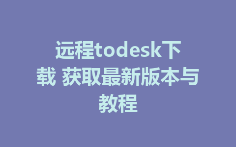 远程todesk下载 获取最新版本与教程