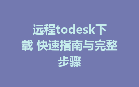 远程todesk下载 快速指南与完整步骤