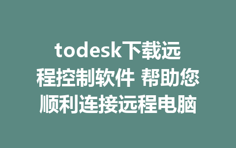 todesk下载远程控制软件 帮助您顺利连接远程电脑