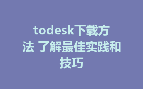 todesk下载方法 了解最佳实践和技巧