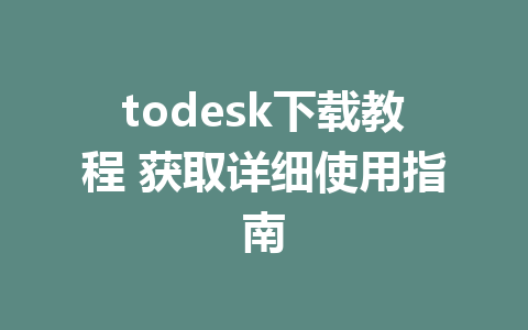 todesk下载教程 获取详细使用指南