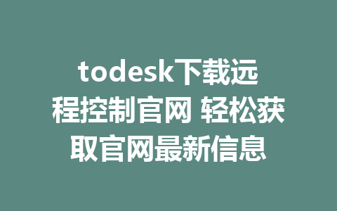 todesk下载远程控制官网 轻松获取官网最新信息