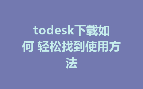 todesk下载如何 轻松找到使用方法