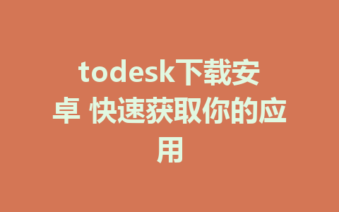 todesk下载安卓 快速获取你的应用