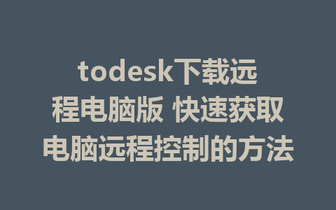 todesk下载远程电脑版 快速获取电脑远程控制的方法