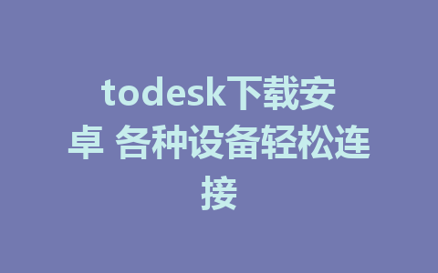 todesk下载安卓 各种设备轻松连接