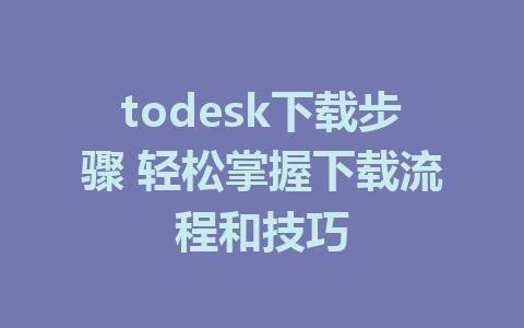 todesk下载步骤 轻松掌握下载流程和技巧