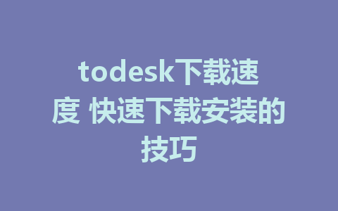 todesk下载速度 快速下载安装的技巧