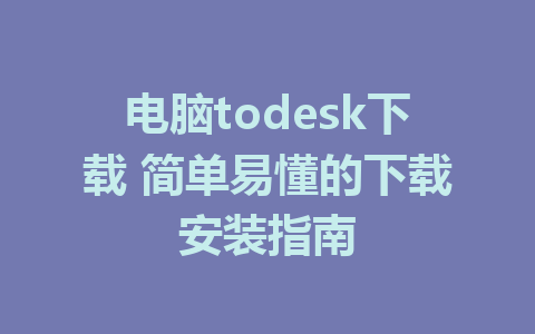 电脑todesk下载 简单易懂的下载安装指南