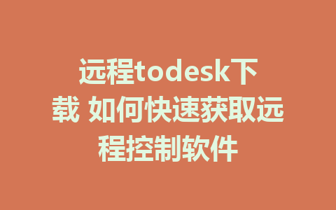 远程todesk下载 如何快速获取远程控制软件