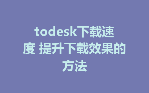 todesk下载速度 提升下载效果的方法