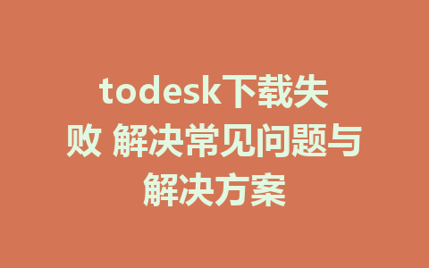 todesk下载失败 解决常见问题与解决方案