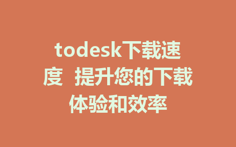 todesk下载速度  提升您的下载体验和效率