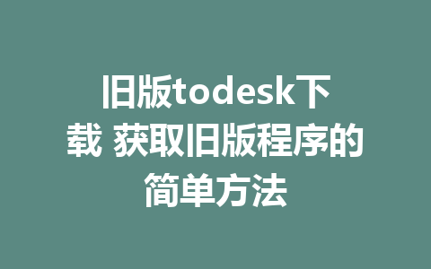 旧版todesk下载 获取旧版程序的简单方法