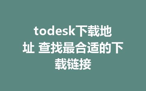 todesk下载地址 查找最合适的下载链接