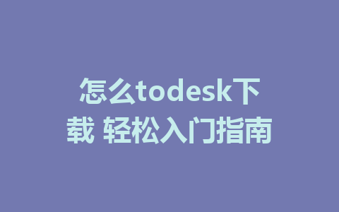 怎么todesk下载 轻松入门指南