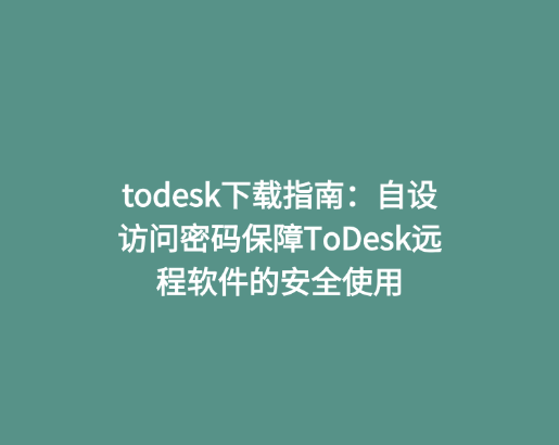 todesk下载指南：自设访问密码保障ToDesk远程软件的安全使用