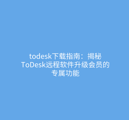 todesk下载指南：揭秘ToDesk远程软件升级会员的专属功能