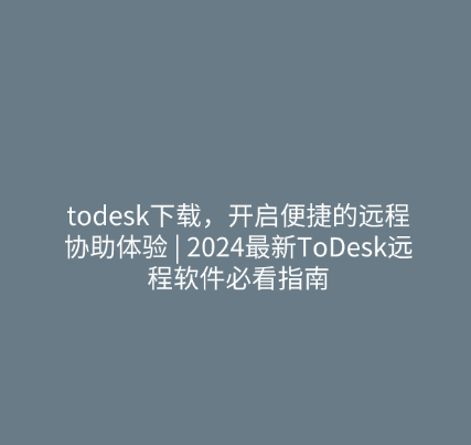 todesk下载，开启便捷的远程协助体验 2024最新ToDesk远程软件必看指南