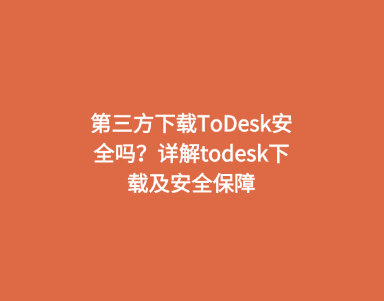 第三方下载ToDesk安全吗？详解todesk下载及安全保障